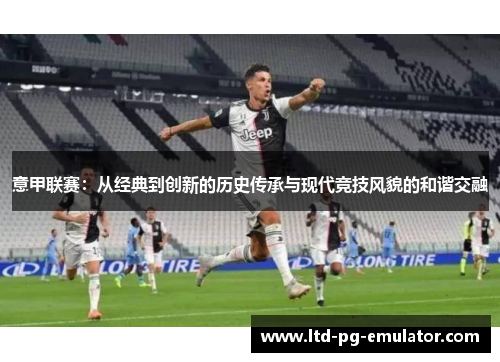 意甲联赛:从经典到创新的历史传承与现代竞技风貌的和谐交融 意甲联赛:从经典到创新的历史传承与现代竞技风貌的和谐交融