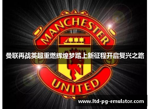 曼联再战英超重燃辉煌梦踏上新征程开启复兴之路 曼联再战英超重燃辉煌梦踏上新征程开启复兴之路