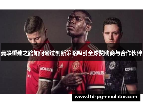 曼联重建之路如何通过创新策略吸引全球赞助商与合作伙伴 曼联重建之路如何通过创新策略吸引全球赞助商与合作伙伴