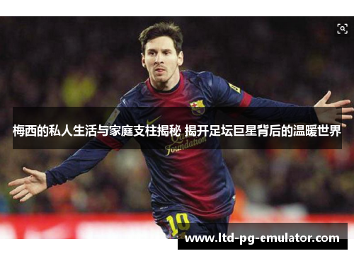 梅西的私人生活与家庭支柱揭秘 揭开足坛巨星背后的温暖世界 梅西的私人生活与家庭支柱揭秘 揭开足坛巨星背后的温暖世界