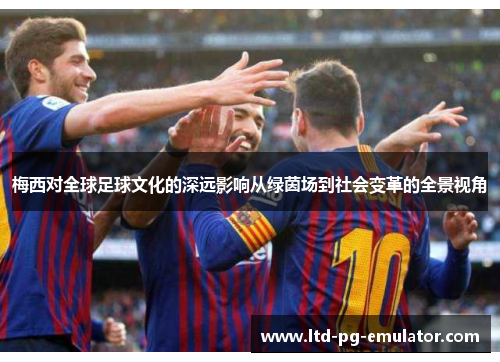 梅西对全球足球文化的深远影响从绿茵场到社会变革的全景视角 梅西对全球足球文化的深远影响从绿茵场到社会变革的全景视角