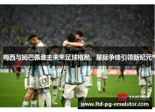 梅西与姆巴佩谁主未来足球格局,星际争锋引领新纪元 梅西与姆巴佩谁主未来足球格局,星际争锋引领新纪元