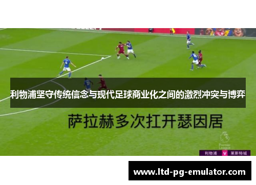 利物浦坚守传统信念与现代足球商业化之间的激烈冲突与博弈 利物浦坚守传统信念与现代足球商业化之间的激烈冲突与博弈