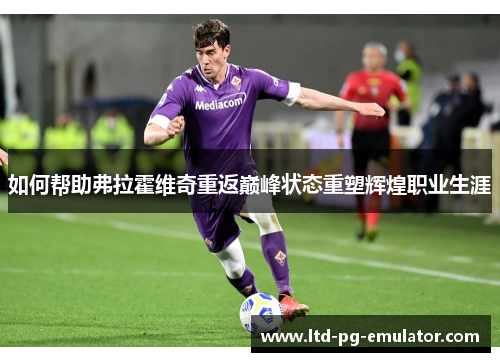 如何帮助弗拉霍维奇重返巅峰状态重塑辉煌职业生涯 如何帮助弗拉霍维奇重返巅峰状态重塑辉煌职业生涯