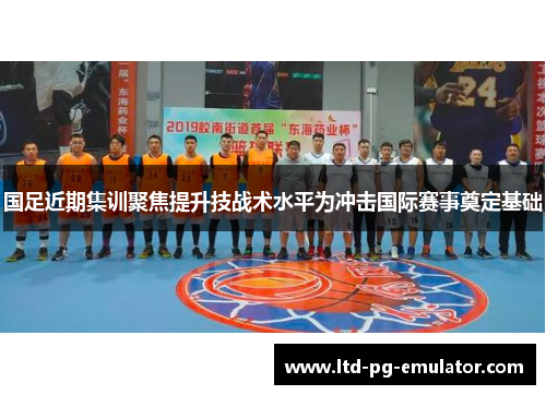 国足近期集训聚焦提升技战术水平为冲击国际赛事奠定基础 国足近期集训聚焦提升技战术水平为冲击国际赛事奠定基础