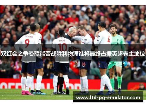 双红会之争曼联能否战胜利物浦谁将最终占据英超霸主地位 双红会之争曼联能否战胜利物浦谁将最终占据英超霸主地位