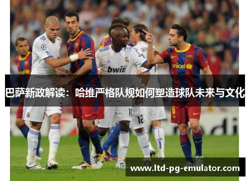 巴萨新政解读:哈维严格队规如何塑造球队未来与文化 巴萨新政解读:哈维严格队规如何塑造球队未来与文化