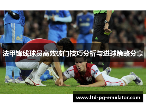 法甲锋线球员高效破门技巧分析与进球策略分享 法甲锋线球员高效破门技巧分析与进球策略分享