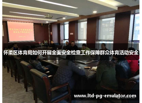 怀柔区体育局如何开展全面安全检查工作保障群众体育活动安全 怀柔区体育局如何开展全面安全检查工作保障群众体育活动安全