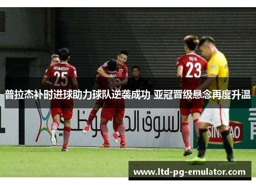 普拉杰补时进球助力球队逆袭成功 亚冠晋级悬念再度升温 普拉杰补时进球助力球队逆袭成功 亚冠晋级悬念再度升温