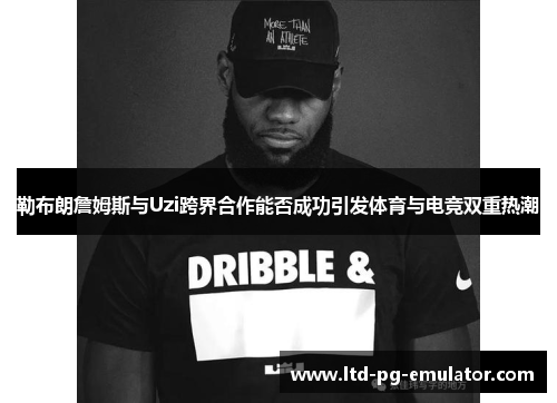 勒布朗詹姆斯与Uzi跨界合作能否成功引发体育与电竞双重热潮 勒布朗詹姆斯与Uzi跨界合作能否成功引发体育与电竞双重热潮