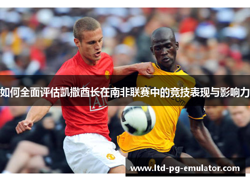 如何全面评估凯撒酋长在南非联赛中的竞技表现与影响力 如何全面评估凯撒酋长在南非联赛中的竞技表现与影响力