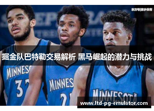 掘金队巴特勒交易解析 黑马崛起的潜力与挑战 掘金队巴特勒交易解析 黑马崛起的潜力与挑战