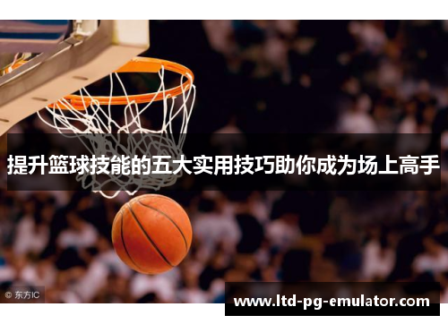 提升篮球技能的五大实用技巧助你成为场上高手 提升篮球技能的五大实用技巧助你成为场上高手
