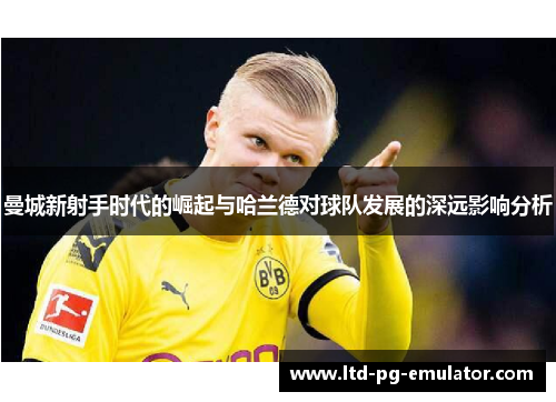 曼城新射手时代的崛起与哈兰德对球队发展的深远影响分析