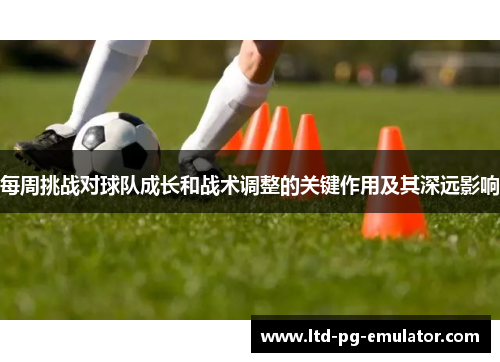 每周挑战对球队成长和战术调整的关键作用及其深远影响 每周挑战对球队成长和战术调整的关键作用及其深远影响