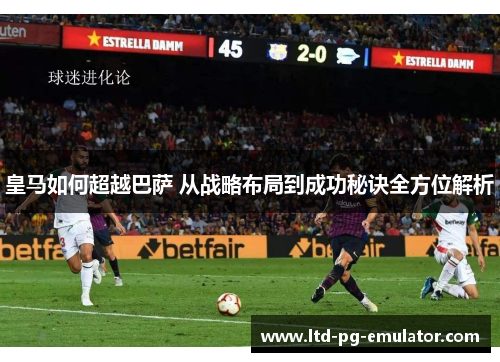 皇马如何超越巴萨 从战略布局到成功秘诀全方位解析 皇马如何超越巴萨 从战略布局到成功秘诀全方位解析