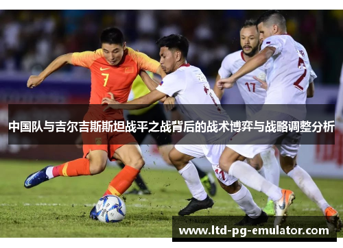 中国队与吉尔吉斯斯坦战平之战背后的战术博弈与战略调整分析 中国队与吉尔吉斯斯坦战平之战背后的战术博弈与战略调整分析