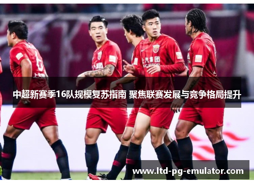 中超新赛季16队规模复苏指南 聚焦联赛发展与竞争格局提升 中超新赛季16队规模复苏指南 聚焦联赛发展与竞争格局提升