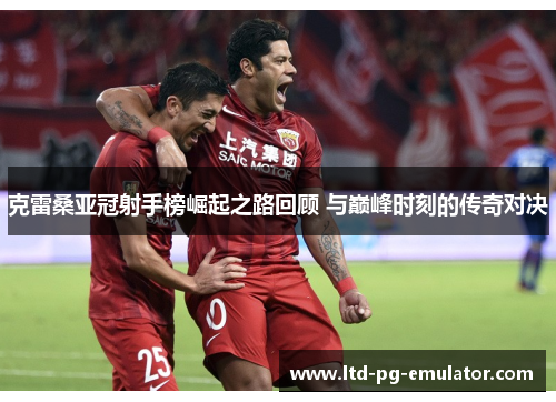 克雷桑亚冠射手榜崛起之路回顾 与巅峰时刻的传奇对决 克雷桑亚冠射手榜崛起之路回顾 与巅峰时刻的传奇对决