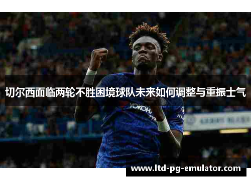 切尔西面临两轮不胜困境球队未来如何调整与重振士气 切尔西面临两轮不胜困境球队未来如何调整与重振士气