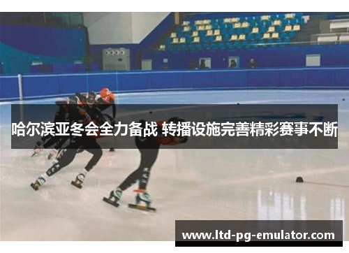 哈尔滨亚冬会全力备战 转播设施完善精彩赛事不断 哈尔滨亚冬会全力备战 转播设施完善精彩赛事不断