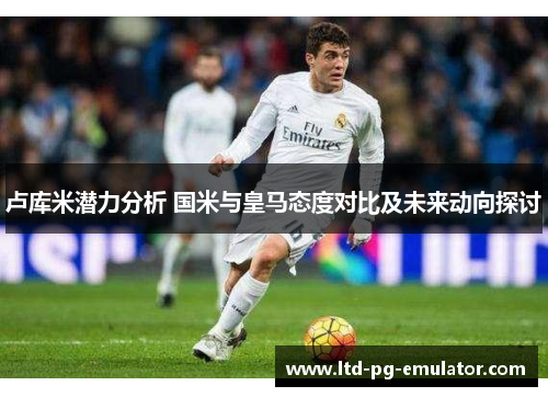 卢库米潜力分析 国米与皇马态度对比及未来动向探讨 卢库米潜力分析 国米与皇马态度对比及未来动向探讨
