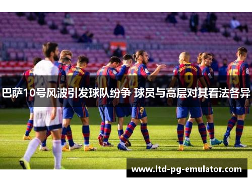 巴萨10号风波引发球队纷争 球员与高层对其看法各异