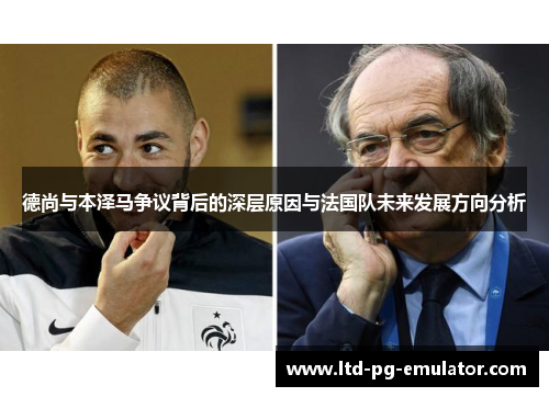 德尚与本泽马争议背后的深层原因与法国队未来发展方向分析 德尚与本泽马争议背后的深层原因与法国队未来发展方向分析