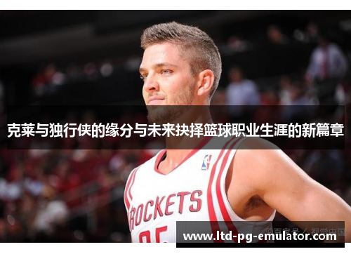 克莱与独行侠的缘分与未来抉择篮球职业生涯的新篇章 克莱与独行侠的缘分与未来抉择篮球职业生涯的新篇章