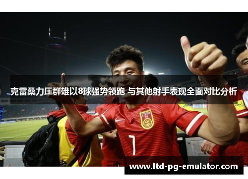 克雷桑力压群雄以8球强势领跑 与其他射手表现全面对比分析 克雷桑力压群雄以8球强势领跑 与其他射手表现全面对比分析