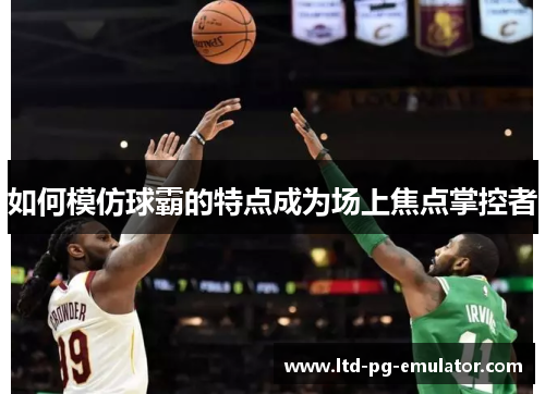如何模仿球霸的特点成为场上焦点掌控者 如何模仿球霸的特点成为场上焦点掌控者