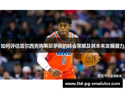 如何评估雷尔西克购筹恩茅斯的转会策略及其未来发展潜力 如何评估雷尔西克购筹恩茅斯的转会策略及其未来发展潜力