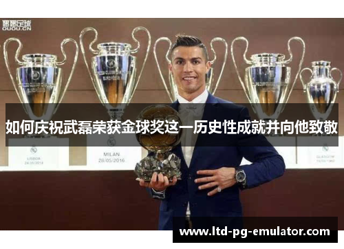 如何庆祝武磊荣获金球奖这一历史性成就并向他致敬 如何庆祝武磊荣获金球奖这一历史性成就并向他致敬