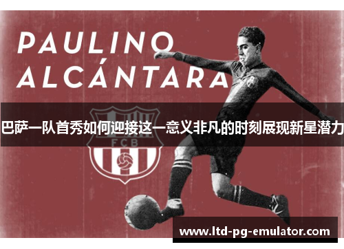 巴萨一队首秀如何迎接这一意义非凡的时刻展现新星潜力 巴萨一队首秀如何迎接这一意义非凡的时刻展现新星潜力