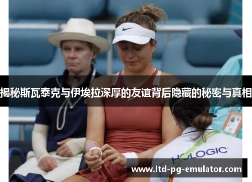 揭秘斯瓦泰克与伊埃拉深厚的友谊背后隐藏的秘密与真相 揭秘斯瓦泰克与伊埃拉深厚的友谊背后隐藏的秘密与真相