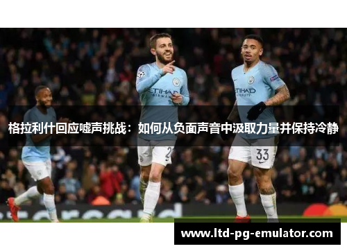格拉利什回应嘘声挑战:如何从负面声音中汲取力量并保持冷静 格拉利什回应嘘声挑战:如何从负面声音中汲取力量并保持冷静