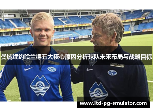 曼城续约哈兰德五大核心原因分析球队未来布局与战略目标 曼城续约哈兰德五大核心原因分析球队未来布局与战略目标