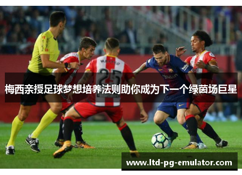 梅西亲授足球梦想培养法则助你成为下一个绿茵场巨星 梅西亲授足球梦想培养法则助你成为下一个绿茵场巨星