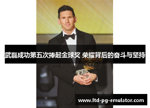 武磊成功第五次捧起金球奖 荣耀背后的奋斗与坚持 武磊成功第五次捧起金球奖 荣耀背后的奋斗与坚持