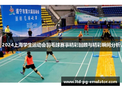 2024上海学生运动会羽毛球赛事精彩回顾与精彩瞬间分析 2024上海学生运动会羽毛球赛事精彩回顾与精彩瞬间分析