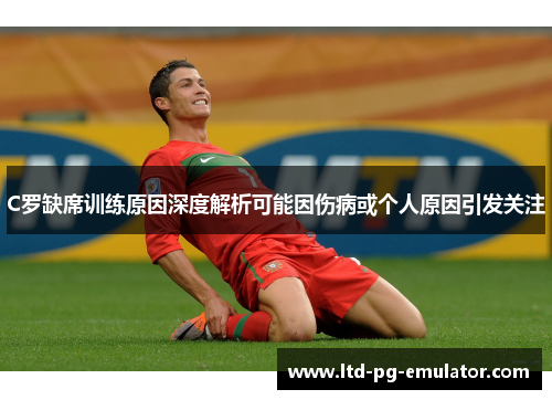 C罗缺席训练原因深度解析可能因伤病或个人原因引发关注 C罗缺席训练原因深度解析可能因伤病或个人原因引发关注