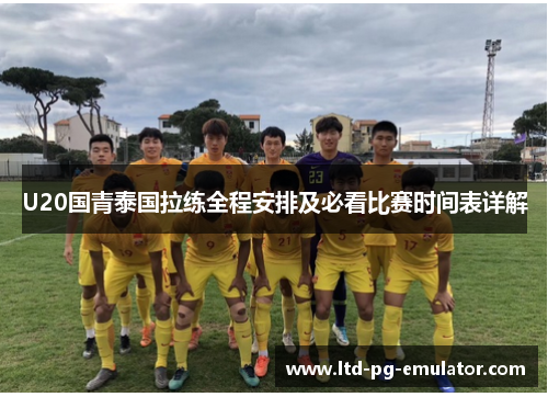 U20国青泰国拉练全程安排及必看比赛时间表详解 U20国青泰国拉练全程安排及必看比赛时间表详解