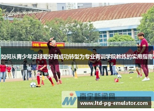 如何从青少年足球爱好者成功转型为专业青训学院教练的实用指南 如何从青少年足球爱好者成功转型为专业青训学院教练的实用指南