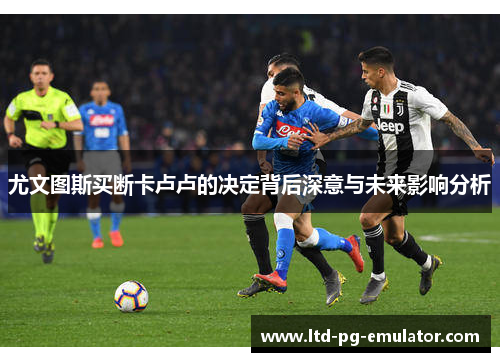 尤文图斯买断卡卢卢的决定背后深意与未来影响分析 尤文图斯买断卡卢卢的决定背后深意与未来影响分析