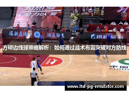方硕边线球策略解析:如何通过战术布置突破对方防线 方硕边线球策略解析:如何通过战术布置突破对方防线
