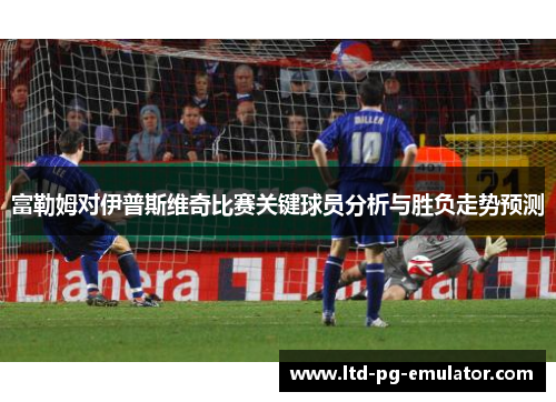 富勒姆对伊普斯维奇比赛关键球员分析与胜负走势预测 富勒姆对伊普斯维奇比赛关键球员分析与胜负走势预测