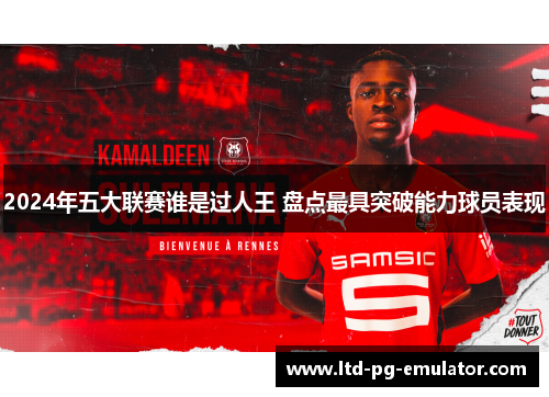 2024年五大联赛谁是过人王 盘点最具突破能力球员表现 2024年五大联赛谁是过人王 盘点最具突破能力球员表现