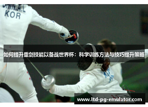 如何提升重剑技能以备战世界杯:科学训练方法与技巧提升策略 如何提升重剑技能以备战世界杯:科学训练方法与技巧提升策略