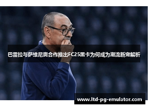 巴雷拉与萨维尼奥合作推出FC25黑卡为何成为潮流新宠解析 巴雷拉与萨维尼奥合作推出FC25黑卡为何成为潮流新宠解析